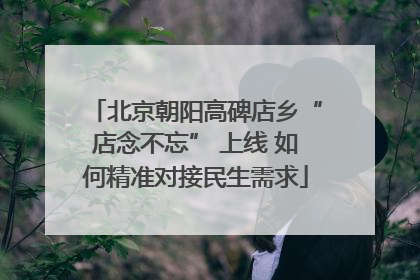 北京朝阳高碑店乡“店念不忘” 上线 如何精准对接民生需求