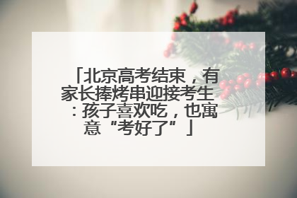 北京高考结束，有家长捧烤串迎接考生：孩子喜欢吃，也寓意“考好了”