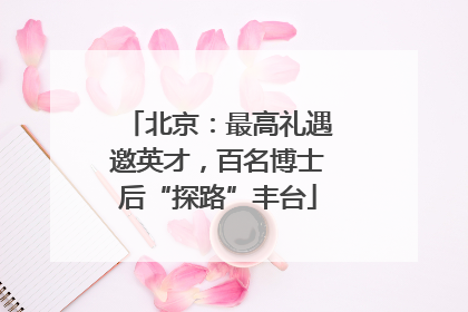 北京：最高礼遇邀英才，百名博士后“探路”丰台