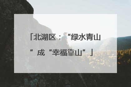 北湖区：“绿水青山”成“幸福靠山”