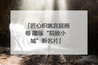 匠心织就宜居画卷 雕琢“精致小城”新名片