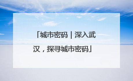 城市密码｜深入武汉，探寻城市密码