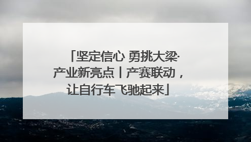 坚定信心 勇挑大梁·产业新亮点丨产赛联动，让自行车飞驰起来