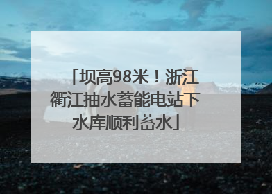 坝高98米！浙江衢江抽水蓄能电站下水库顺利蓄水