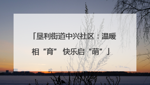 垦利街道中兴社区：温暖相“育” 快乐启“萌”