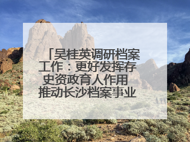 吴桂英调研档案工作：更好发挥存史资政育人作用 推动长沙档案事业高质量发展