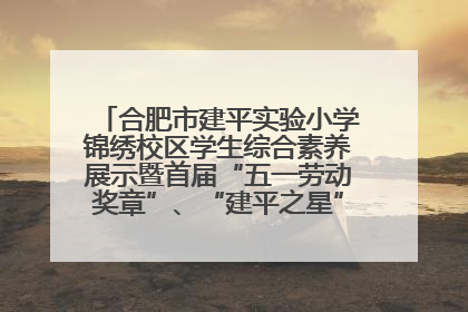 合肥市建平实验小学锦绣校区学生综合素养展示暨首届“五一劳动奖章”、“建平之星”颁奖典礼圆满举办