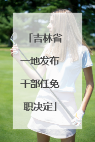 吉林省一地发布干部任免职决定