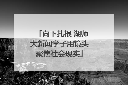 向下扎根 湖师大新闻学子用镜头聚焦社会现实
