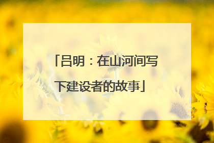 吕明：在山河间写下建设者的故事