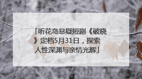 听花岛悬疑短剧《破晓》定档5月31日，探索人性深渊与亲情光辉