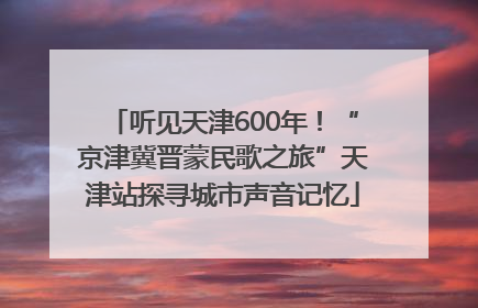 听见天津600年！“京津冀晋蒙民歌之旅”天津站探寻城市声音记忆