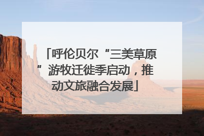呼伦贝尔“三美草原”游牧迁徙季启动，推动文旅融合发展