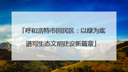 呼和浩特市回民区：以绿为底 谱写生态文明建设新篇章