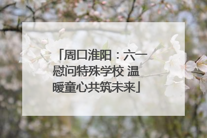 周口淮阳：六一慰问特殊学校 温暖童心共筑未来
