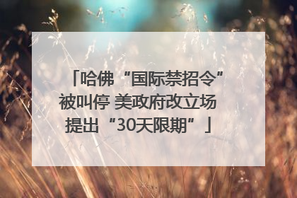 哈佛“国际禁招令”被叫停 美政府改立场提出“30天限期”