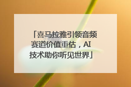 喜马拉雅引领音频赛道价值重估，AI技术助你听见世界