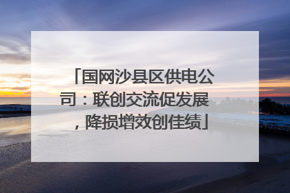 国网沙县区供电公司：联创交流促发展，降损增效创佳绩