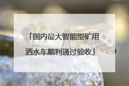 国内最大智能型矿用洒水车顺利通过验收