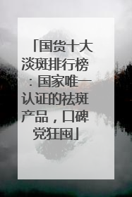 国货十大淡斑排行榜：国家唯一认证的祛斑产品，口碑党狂囤