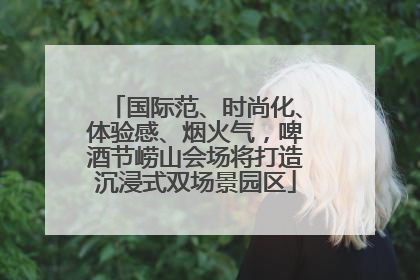 国际范、时尚化、体验感、烟火气，啤酒节崂山会场将打造沉浸式双场景园区