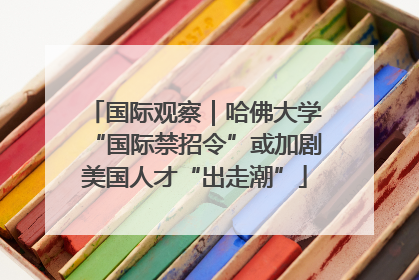 国际观察｜哈佛大学“国际禁招令”或加剧美国人才“出走潮”
