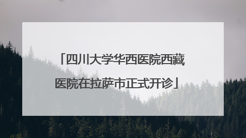 四川大学华西医院西藏医院在拉萨市正式开诊
