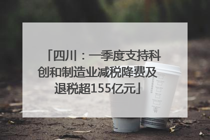 四川：一季度支持科创和制造业减税降费及退税超155亿元