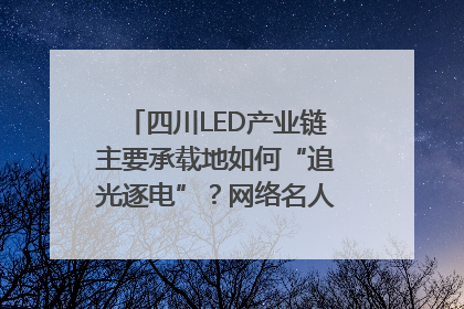 四川LED产业链主要承载地如何“追光逐电”？网络名人走进攀枝花找答案｜网络名人四川行
