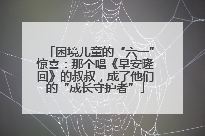 困境儿童的“六一”惊喜：那个唱《早安隆回》的叔叔，成了他们的“成长守护者”
