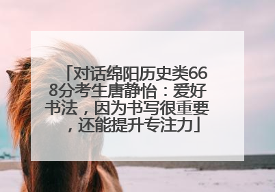 对话绵阳历史类668分考生唐静怡：爱好书法，因为书写很重要，还能提升专注力