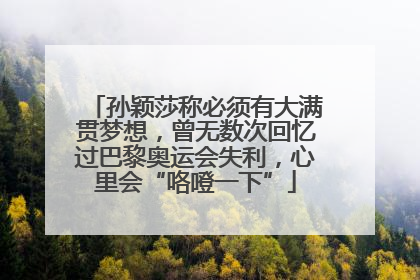 孙颖莎称必须有大满贯梦想，曾无数次回忆过巴黎奥运会失利，心里会“咯噔一下”