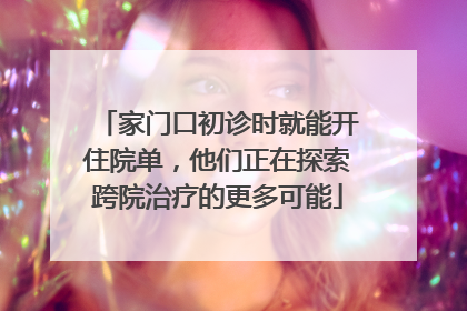 家门口初诊时就能开住院单，他们正在探索跨院治疗的更多可能