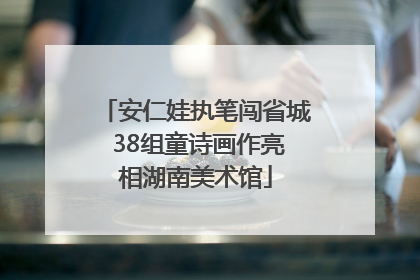 安仁娃执笔闯省城 38组童诗画作亮相湖南美术馆