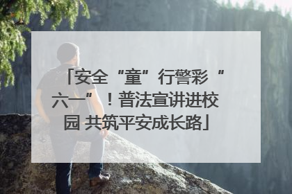 安全“童”行警彩“六一”！普法宣讲进校园 共筑平安成长路