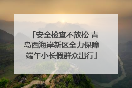 安全检查不放松 青岛西海岸新区全力保障端午小长假群众出行