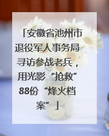安徽省池州市退役军人事务局寻访参战老兵，用光影“抢救”88份“烽火档案”