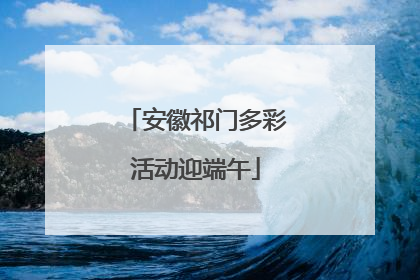 安徽祁门多彩活动迎端午