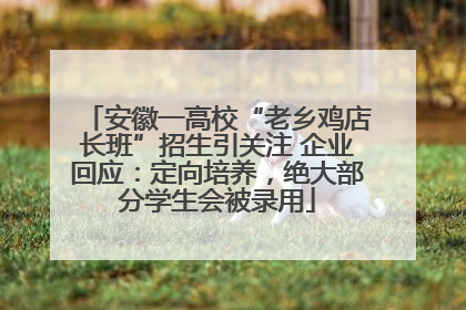 安徽一高校“老乡鸡店长班”招生引关注 企业回应：定向培养，绝大部分学生会被录用
