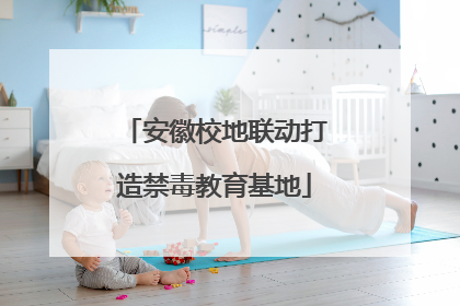 安徽校地联动打造禁毒教育基地
