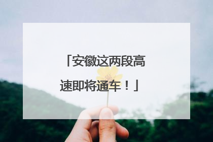 安徽这两段高速即将通车！