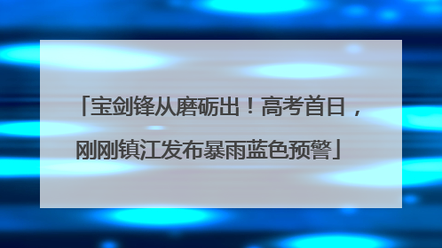 宝剑锋从磨砺出！高考首日，刚刚镇江发布暴雨蓝色预警