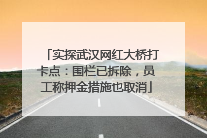 实探武汉网红大桥打卡点：围栏已拆除，员工称押金措施也取消