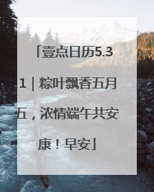 壹点日历5.31｜粽叶飘香五月五，浓情端午共安康！早安