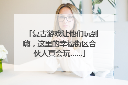 复古游戏让他们玩到嗨，这里的幸福街区合伙人真会玩……
