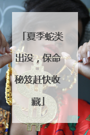 夏季蛇类出没，保命秘笈赶快收藏