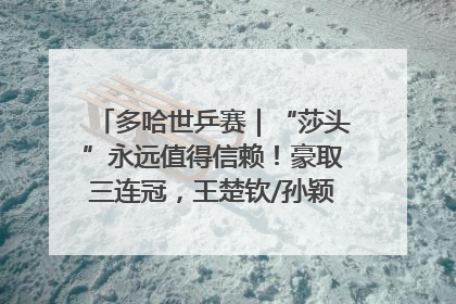 多哈世乒赛｜“莎头”永远值得信赖！豪取三连冠，王楚钦/孙颖莎就是最强混双