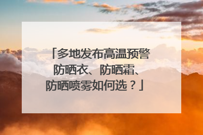 多地发布高温预警 防晒衣、防晒霜、防晒喷雾如何选？