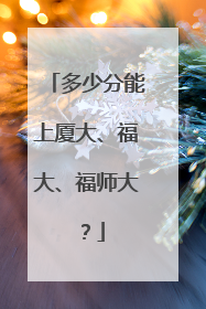 多少分能上厦大、福大、福师大？