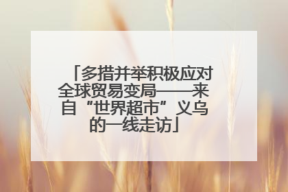 多措并举积极应对全球贸易变局——来自“世界超市”义乌的一线走访